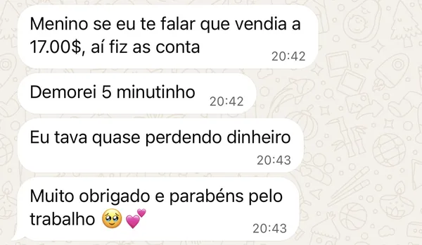 Mensagem no WhatsApp: Menino se eu te falar que vendia a 17.00$, aí fiz as conta. Demorei 5 minutinho. Eu tava quase perdendo dinheiro. Muito obrigado e parabéns pelo trabalho.